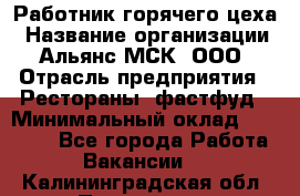 Работник горячего цеха › Название организации ­ Альянс-МСК, ООО › Отрасль предприятия ­ Рестораны, фастфуд › Минимальный оклад ­ 27 000 - Все города Работа » Вакансии   . Калининградская обл.,Приморск г.